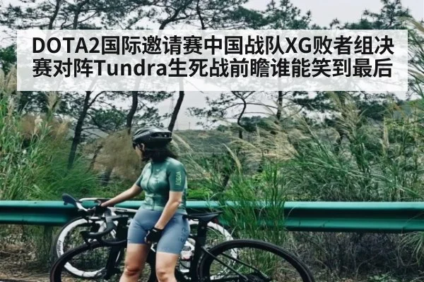 DOTA2国际邀请赛中国战队XG败者组决赛对阵Tundra生死战前瞻谁能笑到最后