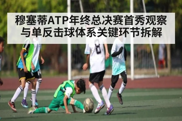 穆塞蒂ATP年终总决赛首秀观察与单反击球体系关键环节拆解